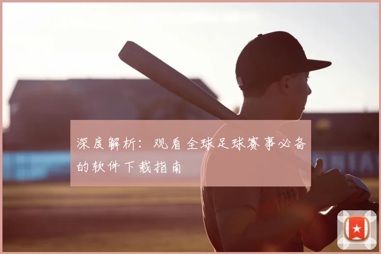 深度解析：观看全球足球赛事必备的软件下载指南