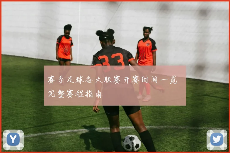 赛季足球各大联赛开赛时间一览 完整赛程指南