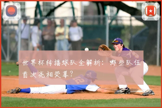 世界杯转播球队全解析：哪些队伍首次亮相荧幕？