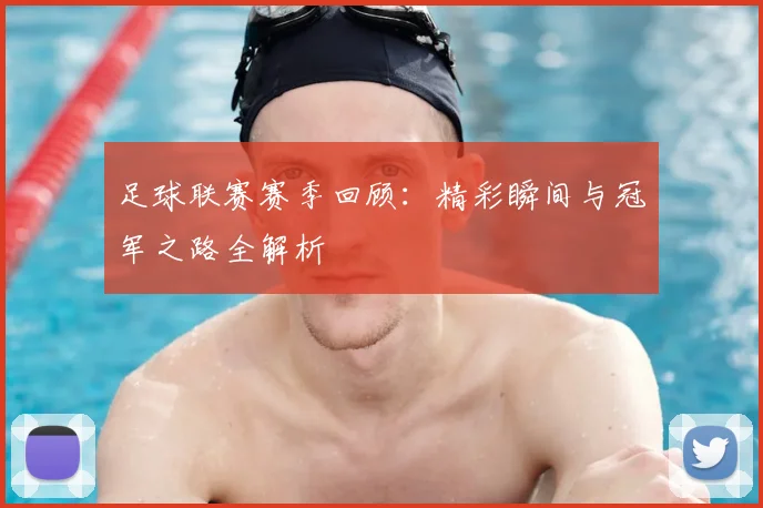 足球联赛赛季回顾：精彩瞬间与冠军之路全解析