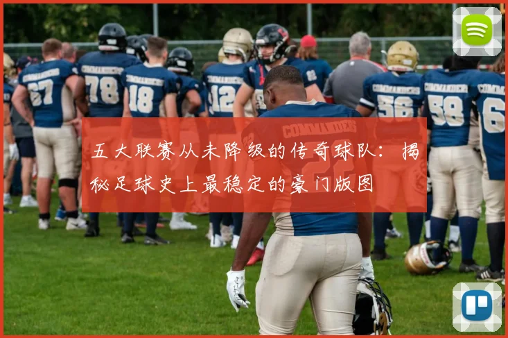 五大联赛从未降级的传奇球队：揭秘足球史上最稳定的豪门版图