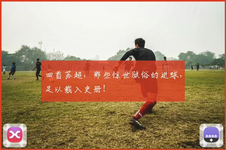 回首苏超，那些惊世骇俗的进球，足以载入史册！