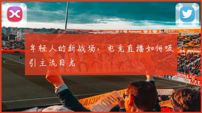 年轻人的新战场，电竞直播如何吸引主流目光