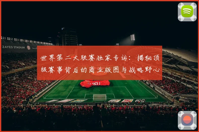 世界第二大联赛独家专访：揭秘顶级赛事背后的商业版图与战略野心