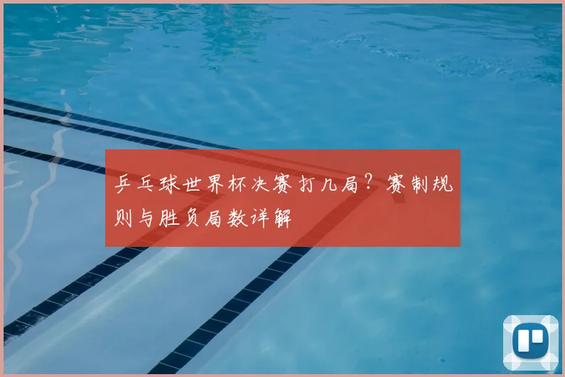 乒乓球世界杯决赛打几局？赛制规则与胜负局数详解