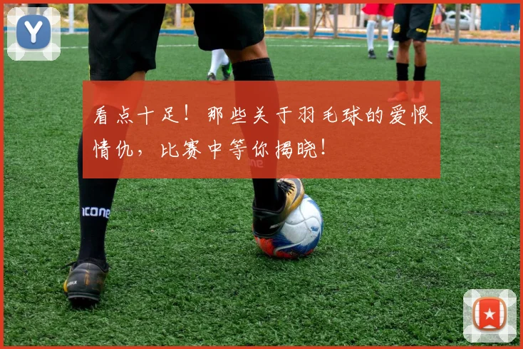 看点十足！那些关于羽毛球的爱恨情仇，比赛中等你揭晓！