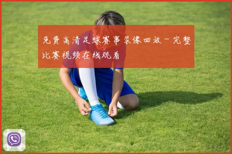 免费高清足球赛事录像回放 - 完整比赛视频在线观看