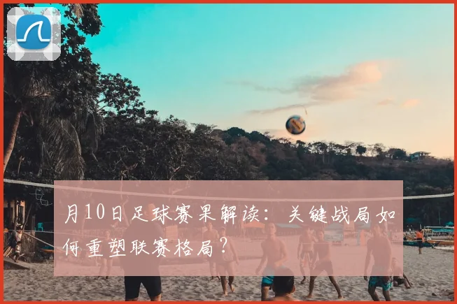 月10日足球赛果解读：关键战局如何重塑联赛格局？