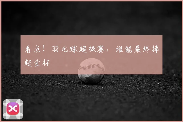 看点！羽毛球超级赛，谁能最终捧起金杯
