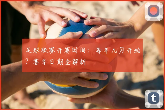 足球联赛开赛时间：每年几月开始？赛季日期全解析