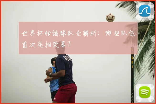 世界杯转播球队全解析：哪些队伍首次亮相荧幕？