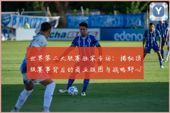 世界第二大联赛独家专访：揭秘顶级赛事背后的商业版图与战略野心